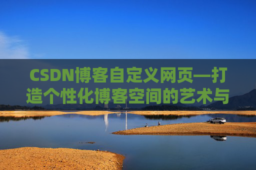 CSDN博客自定义网页—打造个性化博客空间的艺术与技巧